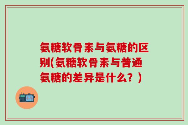 氨糖软骨素与氨糖的区别(氨糖软骨素与普通氨糖的差异是什么?)-第1张图片-氨糖科普网 氨糖软骨素与氨糖的区别(氨糖软骨素与普通氨糖的差异是什么?)-第1张图片-氨糖科普网