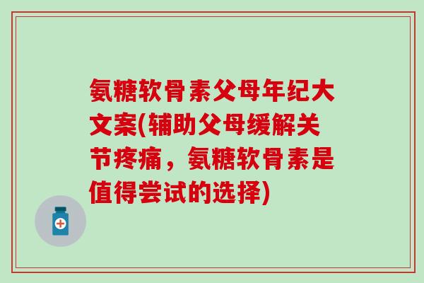 氨糖软骨素父母年纪大文案(辅助父母缓解关节疼痛,氨糖软骨素是值得尝试的选择)-第1张图片-氨糖科普网 氨糖软骨素父母年纪大文案(辅助父母缓解关节疼痛,氨糖软骨素是值得尝试的选择)-第1张图片-氨糖科普网