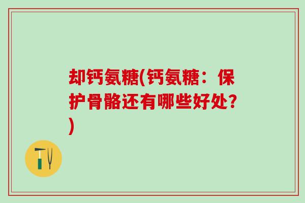 却钙氨糖(钙氨糖:保护骨骼还有哪些好处?)-第1张图片-氨糖科普网 却钙氨糖(钙氨糖:保护骨骼还有哪些好处?)-第1张图片-氨糖科普网