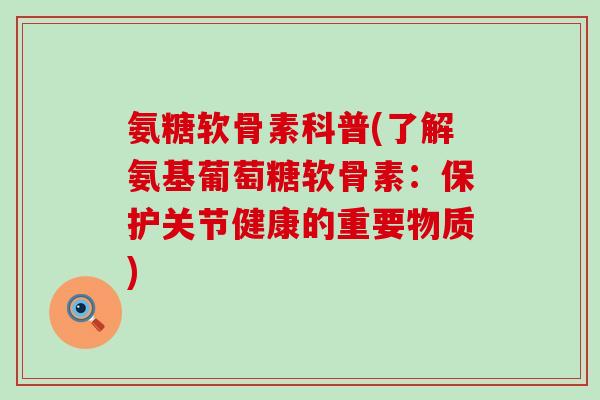 氨糖软骨素科普(了解氨基葡萄糖软骨素：保护关节健康的重要物质)-第1张图片-氨糖科普网