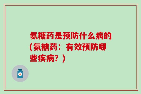 氨糖药是预防什么病的(氨糖药:有效预防哪些疾病?)-第1张图片-氨糖科普网 氨糖药是预防什么病的(氨糖药:有效预防哪些疾病?)-第1张图片-氨糖科普网
