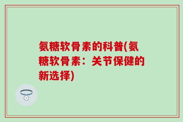 氨糖软骨素的科普(氨糖软骨素：关节保健的新选择)-第1张图片-氨糖科普网
