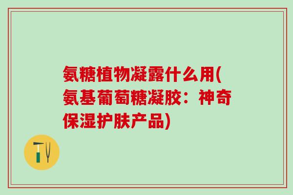 氨糖植物凝露什么用(氨基葡萄糖凝胶:神奇保湿护肤产品)-第1张图片-氨糖科普网 氨糖植物凝露什么用(氨基葡萄糖凝胶:神奇保湿护肤产品)-第1张图片-氨糖科普网