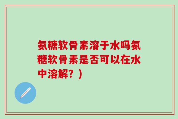 氨糖软骨素溶于水吗氨糖软骨素是否可以在水中溶解?)-第1张图片-氨糖科普网 氨糖软骨素溶于水吗氨糖软骨素是否可以在水中溶解?)-第1张图片-氨糖科普网