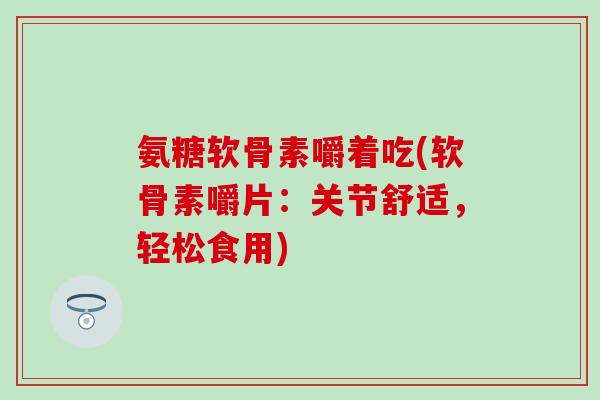 氨糖软骨素嚼着吃(软骨素嚼片:关节舒适,轻松食用)-第1张图片-氨糖科普网 氨糖软骨素嚼着吃(软骨素嚼片:关节舒适,轻松食用)-第1张图片-氨糖科普网