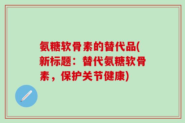 氨糖软骨素的替代品(新标题:替代氨糖软骨素,保护关节健康)-第1张图片-氨糖科普网 氨糖软骨素的替代品(新标题:替代氨糖软骨素,保护关节健康)-第1张图片-氨糖科普网