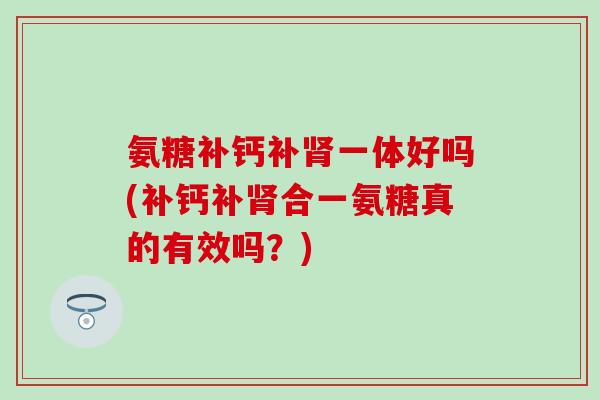 氨糖补钙补肾一体好吗(补钙补肾合一氨糖真的有效吗?)-第1张图片-氨糖科普网 氨糖补钙补肾一体好吗(补钙补肾合一氨糖真的有效吗?)-第1张图片-氨糖科普网
