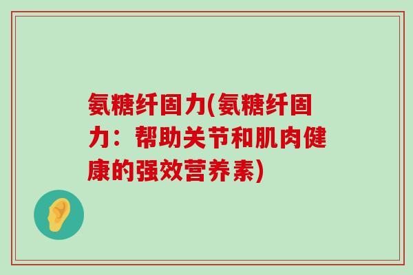 氨糖纤固力(氨糖纤固力:帮助关节和肌肉健康的强效营养素)-第1张图片-氨糖科普网 氨糖纤固力(氨糖纤固力:帮助关节和肌肉健康的强效营养素)-第1张图片-氨糖科普网