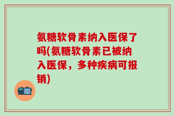 氨糖软骨素纳入医保了吗(氨糖软骨素已被纳入医保,多种疾病可报销)-第1张图片-氨糖科普网 氨糖软骨素纳入医保了吗(氨糖软骨素已被纳入医保,多种疾病可报销)-第1张图片-氨糖科普网