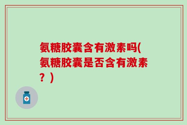 氨糖胶囊含有激素吗(氨糖胶囊是否含有激素?)-第1张图片-氨糖科普网 氨糖胶囊含有激素吗(氨糖胶囊是否含有激素?)-第1张图片-氨糖科普网