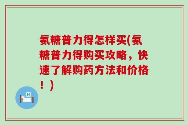 氨糖普力得怎样买(氨糖普力得购买攻略,快速了解购药方法和价格!)-第1张图片-氨糖科普网 氨糖普力得怎样买(氨糖普力得购买攻略,快速了解购药方法和价格!)-第1张图片-氨糖科普网