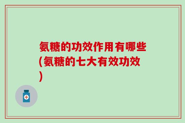 氨糖的功效作用有哪些(氨糖的七大有效功效)-第1张图片-氨糖科普网 氨糖的功效作用有哪些(氨糖的七大有效功效)-第1张图片-氨糖科普网