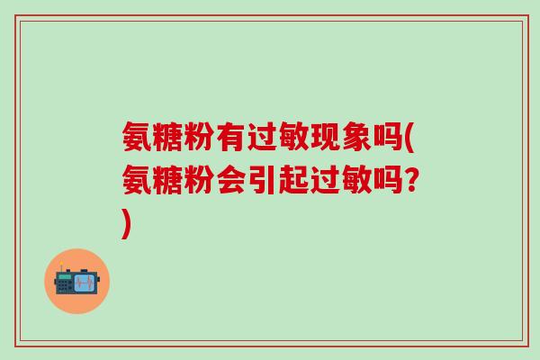 氨糖粉有过敏现象吗(氨糖粉会引起过敏吗？)-第1张图片-氨糖科普网