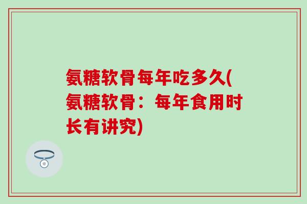 氨糖软骨每年吃多久(氨糖软骨:每年食用时长有讲究)-第1张图片-氨糖科普网 氨糖软骨每年吃多久(氨糖软骨:每年食用时长有讲究)-第1张图片-氨糖科普网