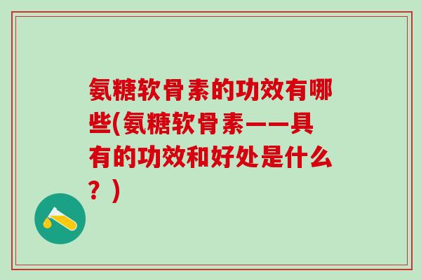 氨糖软骨素的功效有哪些(氨糖软骨素——具有的功效和好处是什么?)-第1张图片-氨糖科普网 氨糖软骨素的功效有哪些(氨糖软骨素——具有的功效和好处是什么?)-第1张图片-氨糖科普网