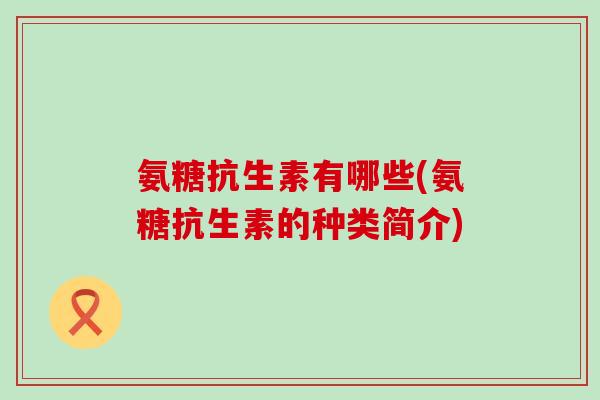 氨糖抗生素有哪些(氨糖抗生素的种类简介)-第1张图片-氨糖科普网