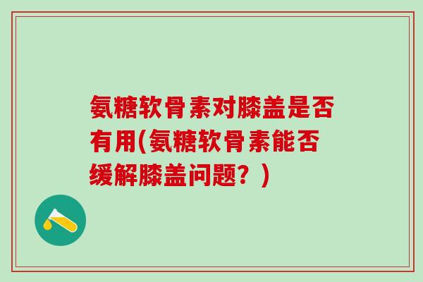 氨糖软骨素对膝盖是否有用(氨糖软骨素能否缓解膝盖问题?)-第1张图片-氨糖科普网 氨糖软骨素对膝盖是否有用(氨糖软骨素能否缓解膝盖问题?)-第1张图片-氨糖科普网
