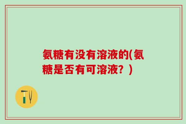 氨糖有没有溶液的(氨糖是否有可溶液?)-第1张图片-氨糖科普网 氨糖有没有溶液的(氨糖是否有可溶液?)-第1张图片-氨糖科普网