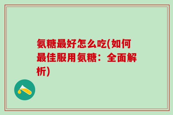 氨糖最好怎么吃(如何最佳服用氨糖:全面解析)-第1张图片-氨糖科普网 氨糖最好怎么吃(如何最佳服用氨糖:全面解析)-第1张图片-氨糖科普网