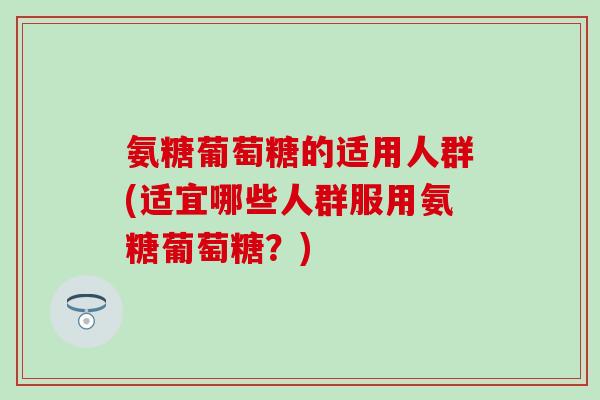 氨糖葡萄糖的适用人群(适宜哪些人群服用氨糖葡萄糖？)-第1张图片-氨糖科普网