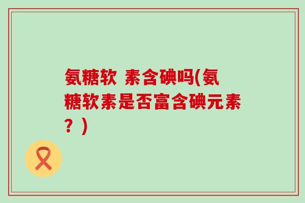 氨糖软 素含碘吗(氨糖软素是否富含碘元素?)-第1张图片-氨糖科普网 氨糖软 素含碘吗(氨糖软素是否富含碘元素?)-第1张图片-氨糖科普网
