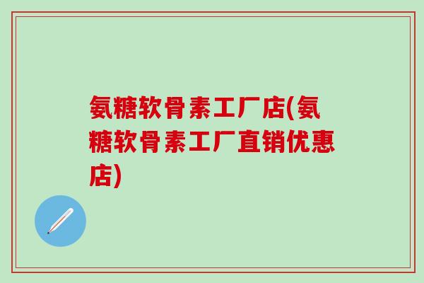 氨糖软骨素工厂店(氨糖软骨素工厂直销优惠店)-第1张图片-氨糖科普网 氨糖软骨素工厂店(氨糖软骨素工厂直销优惠店)-第1张图片-氨糖科普网