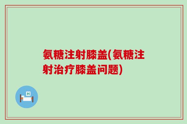 氨糖注射膝盖(氨糖注射治疗膝盖问题)-第1张图片-氨糖科普网 氨糖注射膝盖(氨糖注射治疗膝盖问题)-第1张图片-氨糖科普网