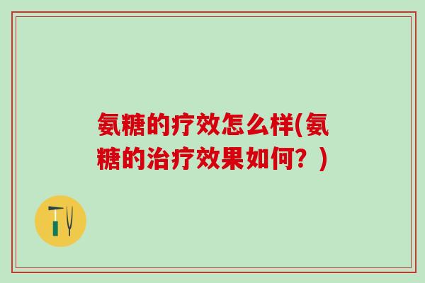 氨糖的疗效怎么样(氨糖的治疗效果如何?)-第1张图片-氨糖科普网 氨糖的疗效怎么样(氨糖的治疗效果如何?)-第1张图片-氨糖科普网