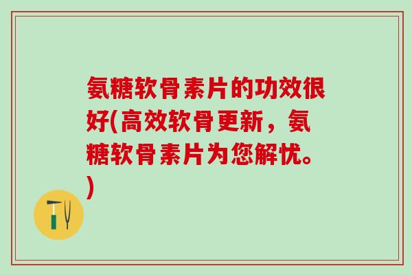 氨糖软骨素片的功效很好(高效软骨更新,氨糖软骨素片为您解忧。)-第1张图片-氨糖科普网 氨糖软骨素片的功效很好(高效软骨更新,氨糖软骨素片为您解忧。)-第1张图片-氨糖科普网