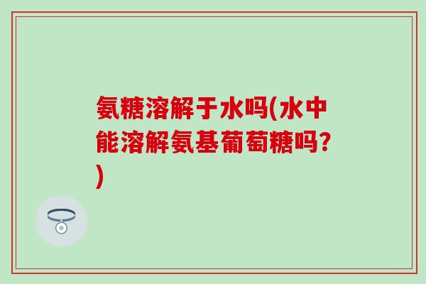 氨糖溶解于水吗(水中能溶解氨基葡萄糖吗?)-第1张图片-氨糖科普网 氨糖溶解于水吗(水中能溶解氨基葡萄糖吗?)-第1张图片-氨糖科普网
