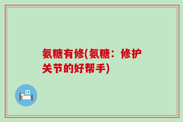 氨糖有修(氨糖：修护关节的好帮手)-第1张图片-氨糖科普网
