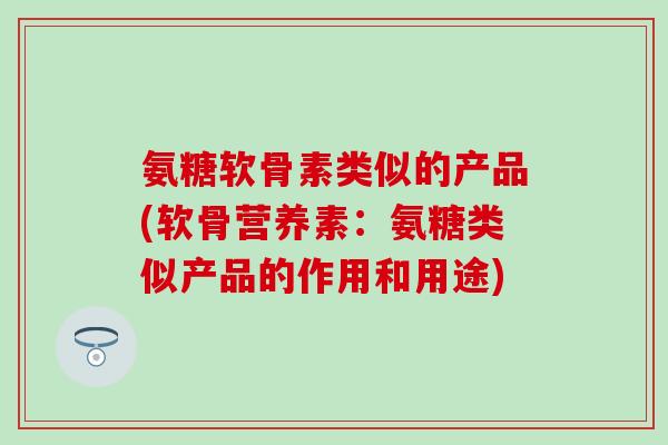 氨糖软骨素类似的产品(软骨营养素：氨糖类似产品的作用和用途)-第1张图片-氨糖科普网