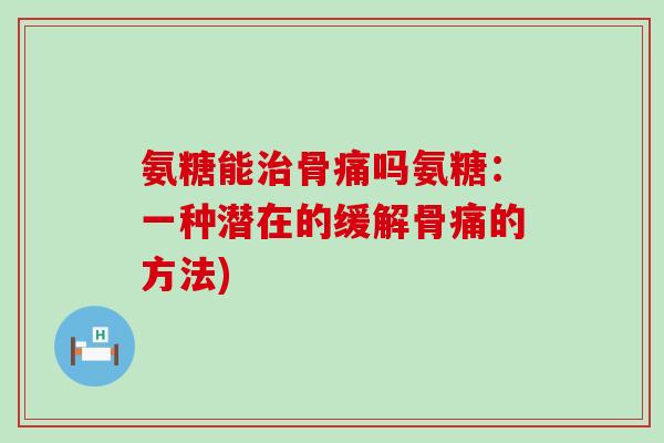 氨糖能治骨痛吗氨糖：一种潜在的缓解骨痛的方法)-第1张图片-氨糖科普网