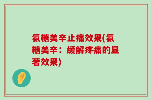 氨糖美辛止痛效果(氨糖美辛:缓解疼痛的显著效果)-第1张图片-氨糖科普网 氨糖美辛止痛效果(氨糖美辛:缓解疼痛的显著效果)-第1张图片-氨糖科普网