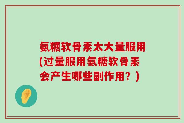 氨糖软骨素太大量服用(过量服用氨糖软骨素会产生哪些副作用?)-第1张图片-氨糖科普网 氨糖软骨素太大量服用(过量服用氨糖软骨素会产生哪些副作用?)-第1张图片-氨糖科普网