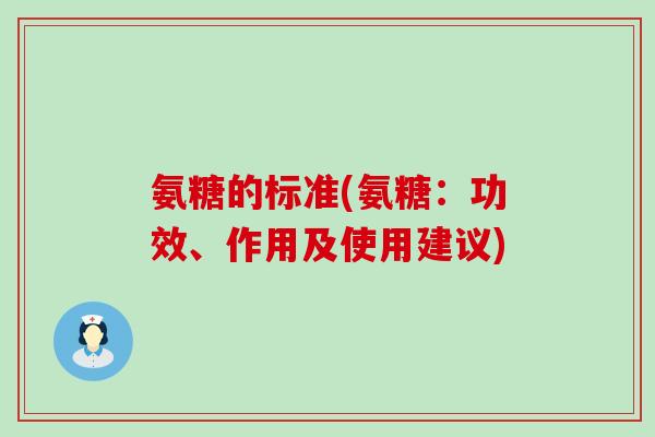 氨糖的标准(氨糖:功效、作用及使用建议)-第1张图片-氨糖科普网 氨糖的标准(氨糖:功效、作用及使用建议)-第1张图片-氨糖科普网
