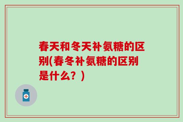 春天和冬天补氨糖的区别(春冬补氨糖的区别是什么？)-第1张图片-氨糖科普网