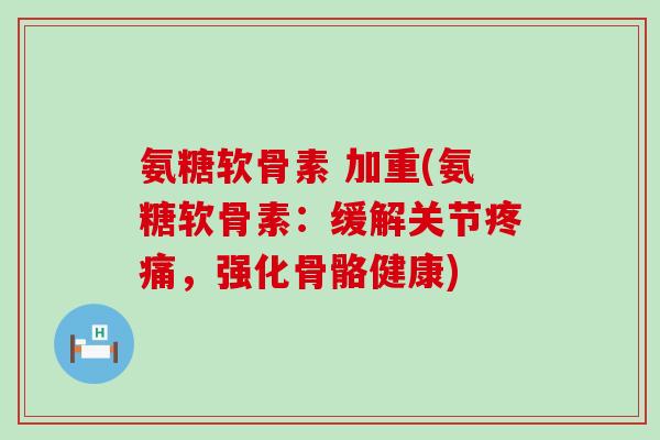 氨糖软骨素 加重(氨糖软骨素：缓解关节疼痛，强化骨骼健康)-第1张图片-氨糖科普网