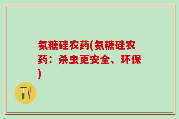 氨糖硅农药(氨糖硅农药:杀虫更安全、环保)-第1张图片-氨糖科普网 氨糖硅农药(氨糖硅农药:杀虫更安全、环保)-第1张图片-氨糖科普网