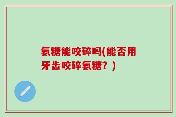 氨糖能咬碎吗(能否用牙齿咬碎氨糖?)-第1张图片-氨糖科普网 氨糖能咬碎吗(能否用牙齿咬碎氨糖?)-第1张图片-氨糖科普网