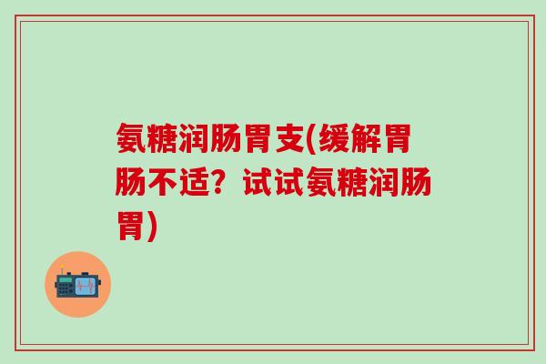 氨糖润肠胃支(缓解胃肠不适？试试氨糖润肠胃)-第1张图片-氨糖科普网