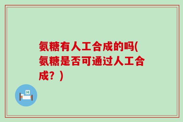 氨糖有人工合成的吗(氨糖是否可通过人工合成？)-第1张图片-氨糖科普网