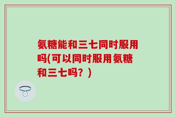 氨糖能和三七同时服用吗(可以同时服用氨糖和三七吗？)-第1张图片-氨糖科普网