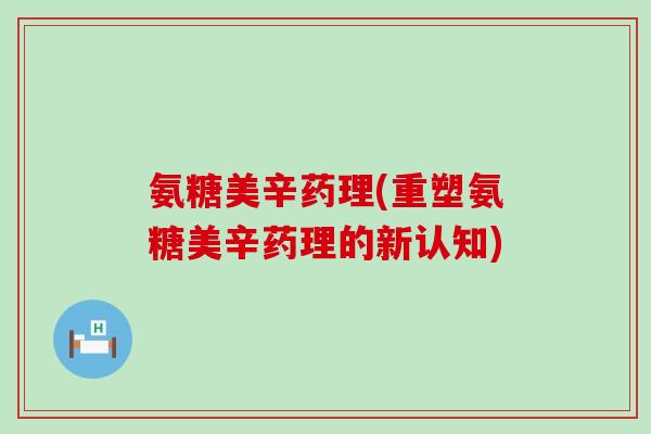 氨糖美辛药理(重塑氨糖美辛药理的新认知)-第1张图片-氨糖科普网 氨糖美辛药理(重塑氨糖美辛药理的新认知)-第1张图片-氨糖科普网