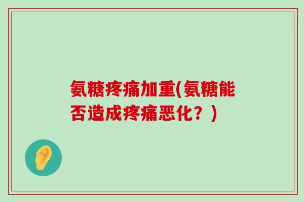 氨糖疼痛加重(氨糖能否造成疼痛恶化？)-第1张图片-氨糖科普网
