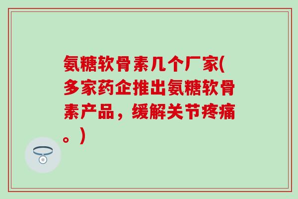 氨糖软骨素几个厂家(多家药企推出氨糖软骨素产品,缓解关节疼痛。)-第1张图片-氨糖科普网 氨糖软骨素几个厂家(多家药企推出氨糖软骨素产品,缓解关节疼痛。)-第1张图片-氨糖科普网