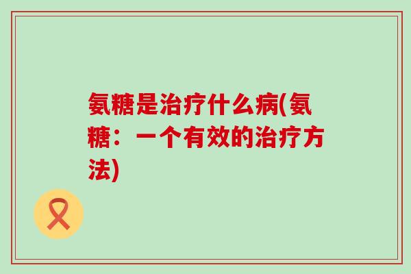 氨糖是治疗什么病(氨糖:一个有效的治疗方法)-第1张图片-氨糖科普网 氨糖是治疗什么病(氨糖:一个有效的治疗方法)-第1张图片-氨糖科普网