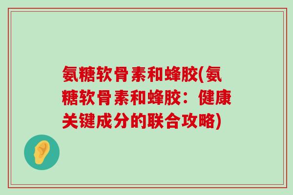 氨糖软骨素和蜂胶(氨糖软骨素和蜂胶:健康关键成分的联合攻略)-第1张图片-氨糖科普网 氨糖软骨素和蜂胶(氨糖软骨素和蜂胶:健康关键成分的联合攻略)-第1张图片-氨糖科普网