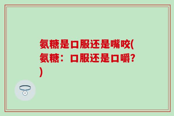 氨糖是口服还是嘴咬(氨糖:口服还是口嚼?)-第1张图片-氨糖科普网 氨糖是口服还是嘴咬(氨糖:口服还是口嚼?)-第1张图片-氨糖科普网