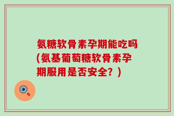 氨糖软骨素孕期能吃吗(氨基葡萄糖软骨素孕期服用是否安全?)-第1张图片-氨糖科普网 氨糖软骨素孕期能吃吗(氨基葡萄糖软骨素孕期服用是否安全?)-第1张图片-氨糖科普网